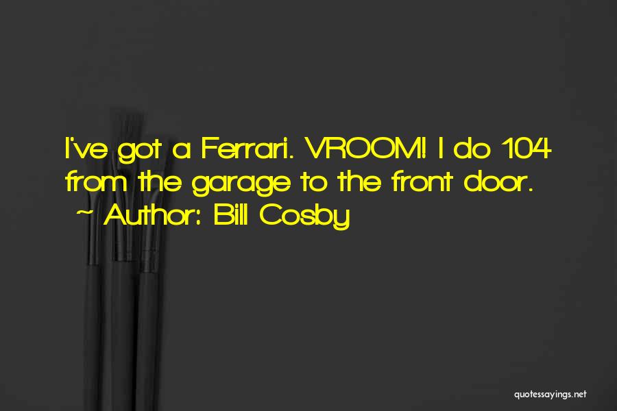 Bill Cosby Quotes: I've Got A Ferrari. Vroom! I Do 104 From The Garage To The Front Door.