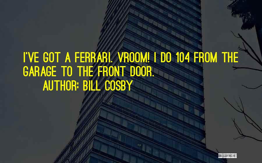 Bill Cosby Quotes: I've Got A Ferrari. Vroom! I Do 104 From The Garage To The Front Door.