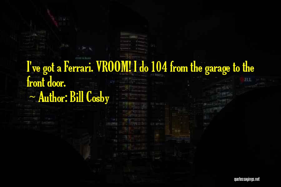 Bill Cosby Quotes: I've Got A Ferrari. Vroom! I Do 104 From The Garage To The Front Door.