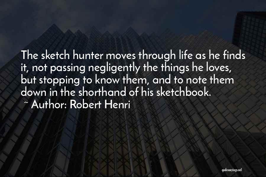 Robert Henri Quotes: The Sketch Hunter Moves Through Life As He Finds It, Not Passing Negligently The Things He Loves, But Stopping To