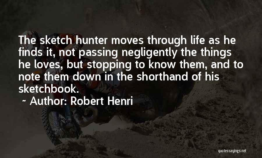 Robert Henri Quotes: The Sketch Hunter Moves Through Life As He Finds It, Not Passing Negligently The Things He Loves, But Stopping To