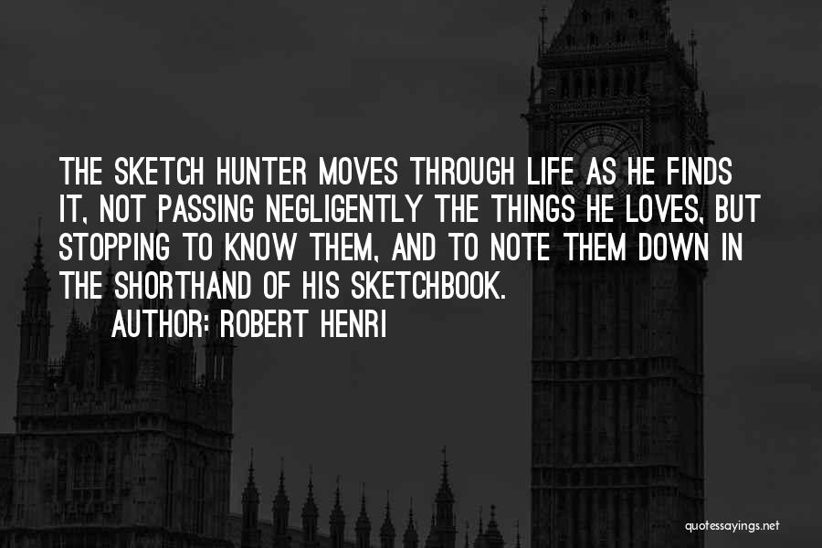 Robert Henri Quotes: The Sketch Hunter Moves Through Life As He Finds It, Not Passing Negligently The Things He Loves, But Stopping To