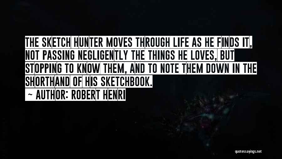 Robert Henri Quotes: The Sketch Hunter Moves Through Life As He Finds It, Not Passing Negligently The Things He Loves, But Stopping To