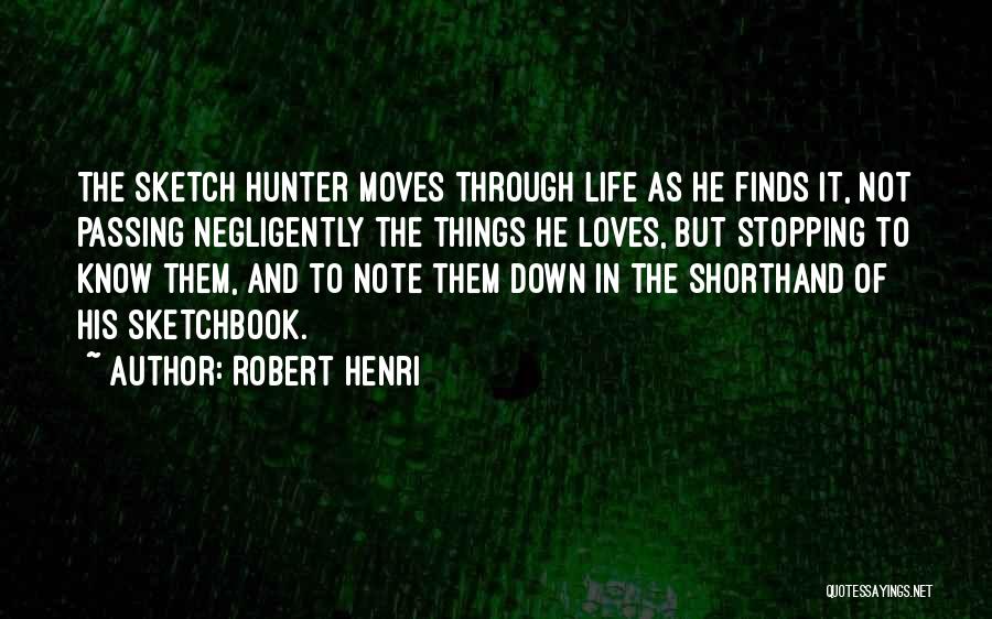 Robert Henri Quotes: The Sketch Hunter Moves Through Life As He Finds It, Not Passing Negligently The Things He Loves, But Stopping To