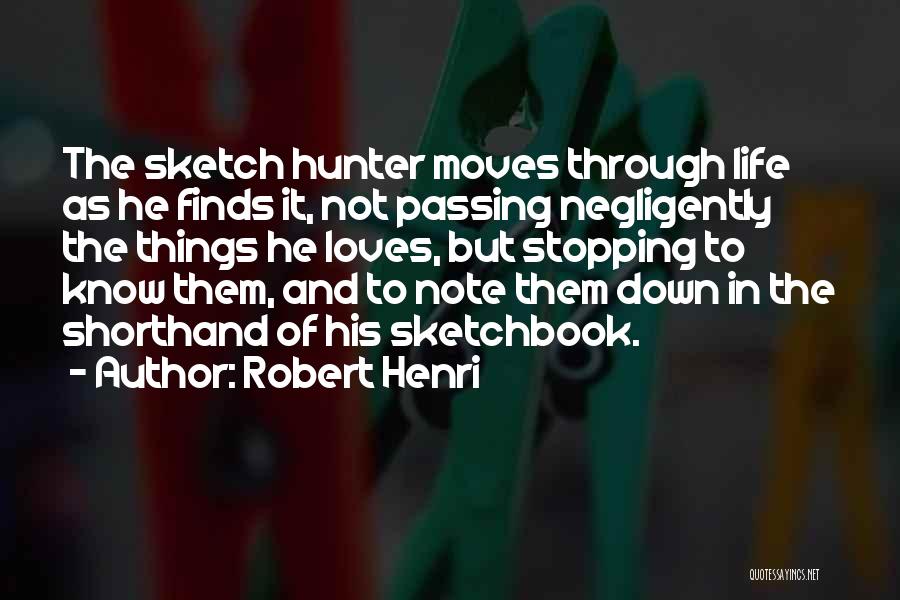 Robert Henri Quotes: The Sketch Hunter Moves Through Life As He Finds It, Not Passing Negligently The Things He Loves, But Stopping To