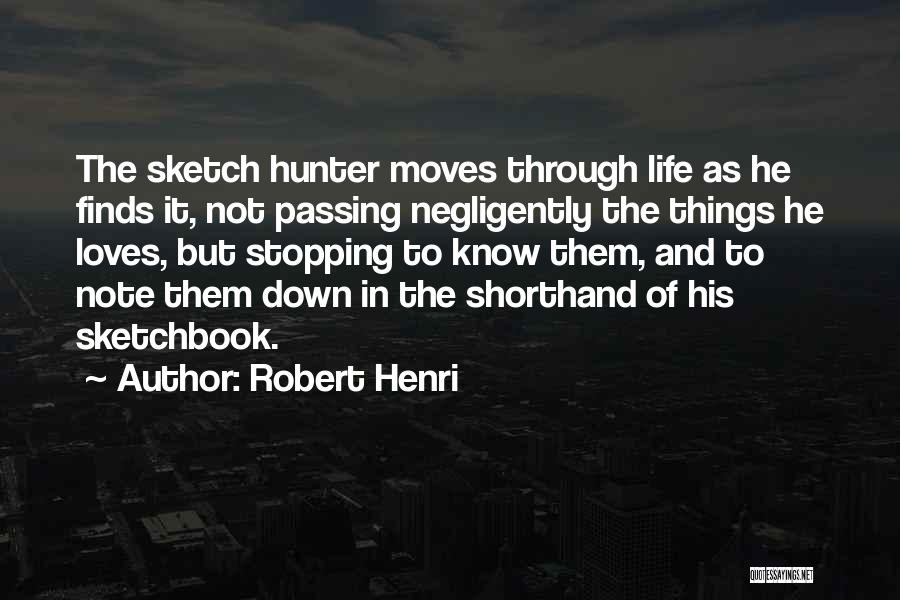 Robert Henri Quotes: The Sketch Hunter Moves Through Life As He Finds It, Not Passing Negligently The Things He Loves, But Stopping To