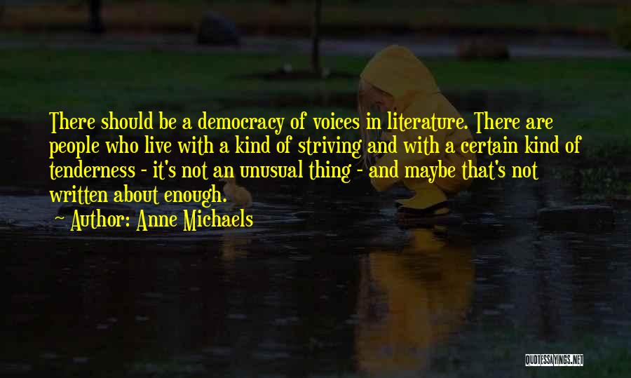 Anne Michaels Quotes: There Should Be A Democracy Of Voices In Literature. There Are People Who Live With A Kind Of Striving And