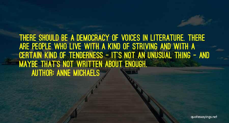 Anne Michaels Quotes: There Should Be A Democracy Of Voices In Literature. There Are People Who Live With A Kind Of Striving And