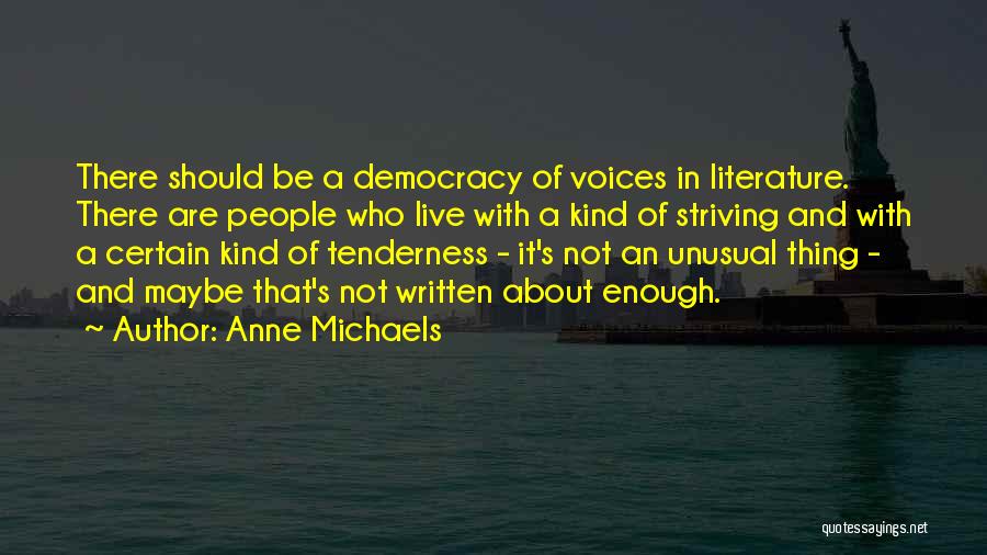 Anne Michaels Quotes: There Should Be A Democracy Of Voices In Literature. There Are People Who Live With A Kind Of Striving And