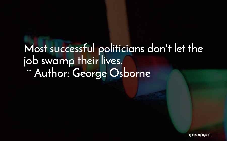 George Osborne Quotes: Most Successful Politicians Don't Let The Job Swamp Their Lives.