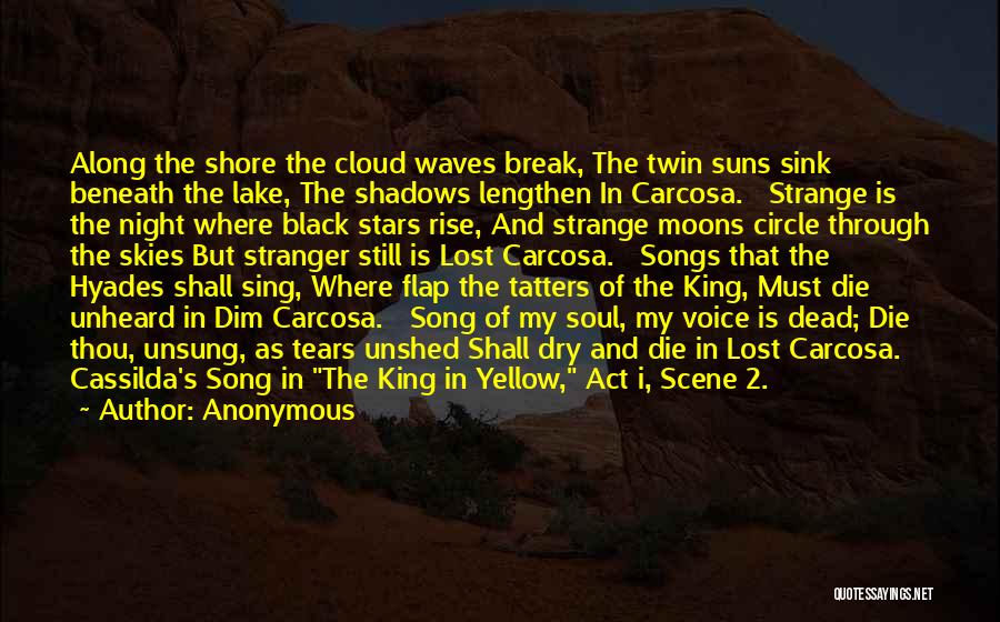 Anonymous Quotes: Along The Shore The Cloud Waves Break, The Twin Suns Sink Beneath The Lake, The Shadows Lengthen In Carcosa. Strange