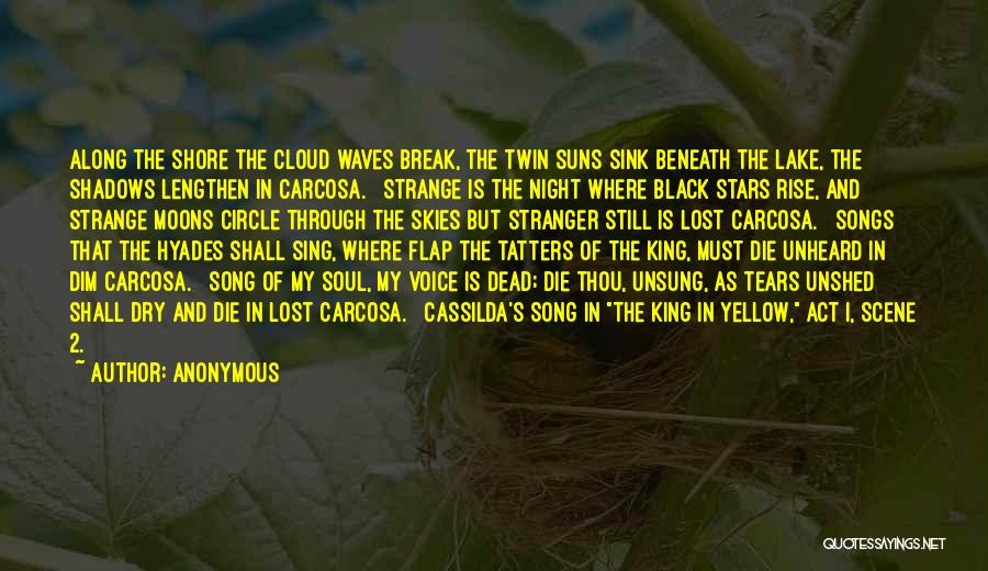 Anonymous Quotes: Along The Shore The Cloud Waves Break, The Twin Suns Sink Beneath The Lake, The Shadows Lengthen In Carcosa. Strange