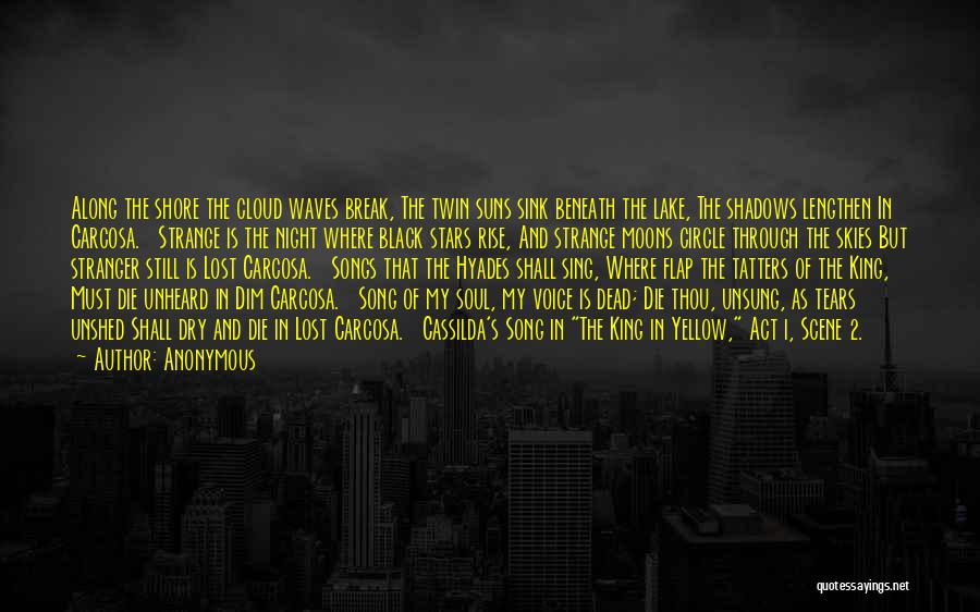 Anonymous Quotes: Along The Shore The Cloud Waves Break, The Twin Suns Sink Beneath The Lake, The Shadows Lengthen In Carcosa. Strange