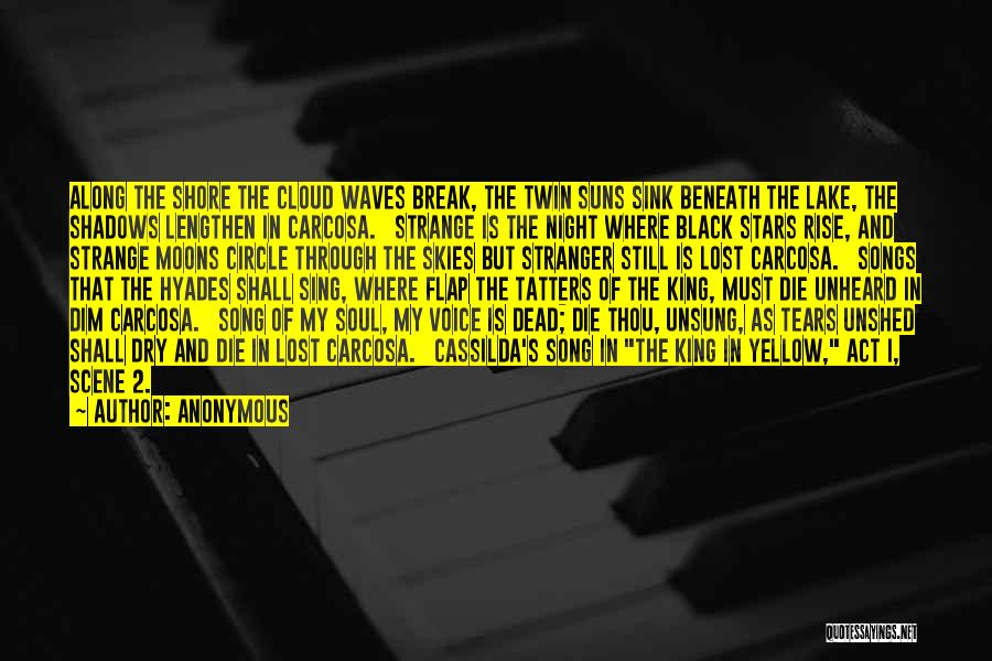 Anonymous Quotes: Along The Shore The Cloud Waves Break, The Twin Suns Sink Beneath The Lake, The Shadows Lengthen In Carcosa. Strange