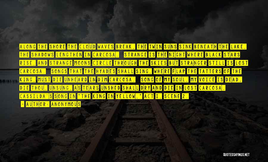 Anonymous Quotes: Along The Shore The Cloud Waves Break, The Twin Suns Sink Beneath The Lake, The Shadows Lengthen In Carcosa. Strange