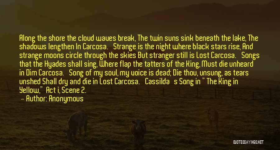 Anonymous Quotes: Along The Shore The Cloud Waves Break, The Twin Suns Sink Beneath The Lake, The Shadows Lengthen In Carcosa. Strange