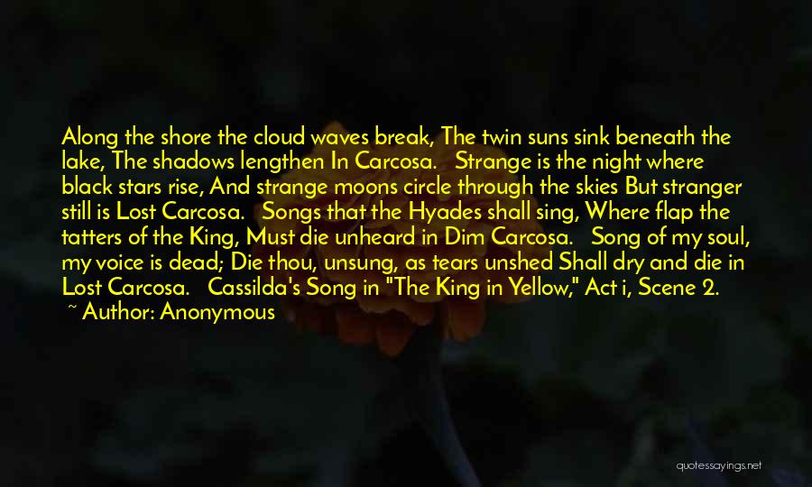 Anonymous Quotes: Along The Shore The Cloud Waves Break, The Twin Suns Sink Beneath The Lake, The Shadows Lengthen In Carcosa. Strange