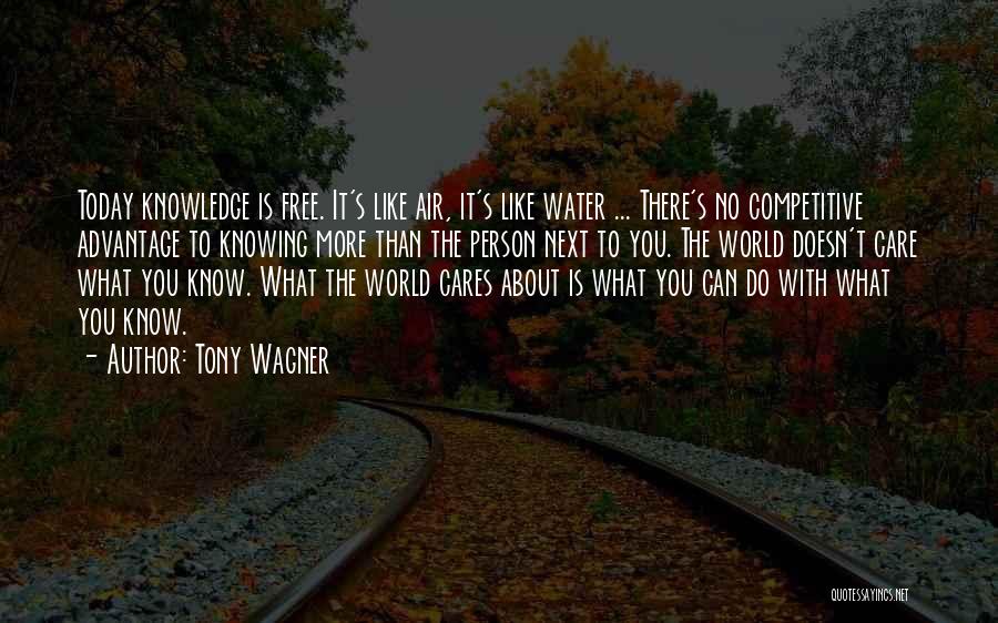 Tony Wagner Quotes: Today Knowledge Is Free. It's Like Air, It's Like Water ... There's No Competitive Advantage To Knowing More Than The