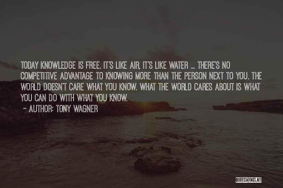 Tony Wagner Quotes: Today Knowledge Is Free. It's Like Air, It's Like Water ... There's No Competitive Advantage To Knowing More Than The