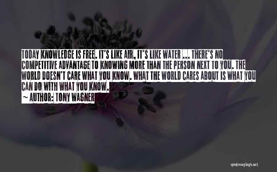 Tony Wagner Quotes: Today Knowledge Is Free. It's Like Air, It's Like Water ... There's No Competitive Advantage To Knowing More Than The