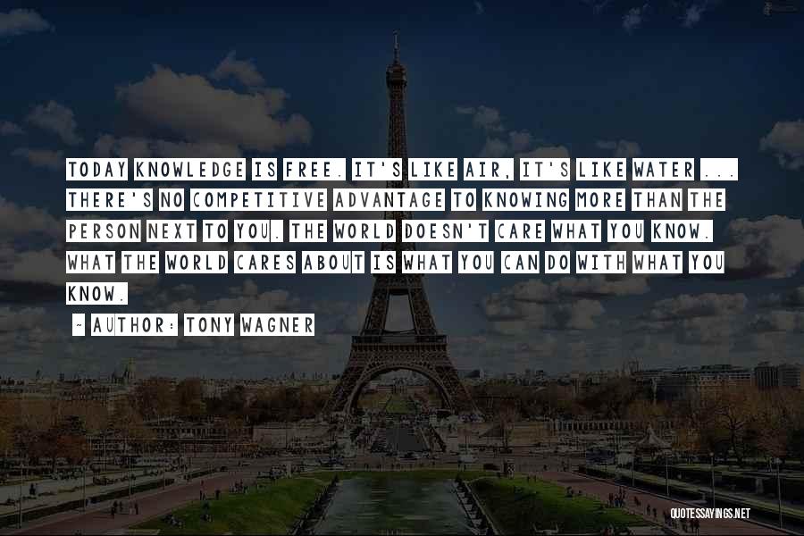 Tony Wagner Quotes: Today Knowledge Is Free. It's Like Air, It's Like Water ... There's No Competitive Advantage To Knowing More Than The