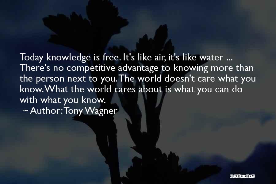 Tony Wagner Quotes: Today Knowledge Is Free. It's Like Air, It's Like Water ... There's No Competitive Advantage To Knowing More Than The