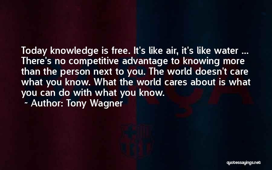 Tony Wagner Quotes: Today Knowledge Is Free. It's Like Air, It's Like Water ... There's No Competitive Advantage To Knowing More Than The