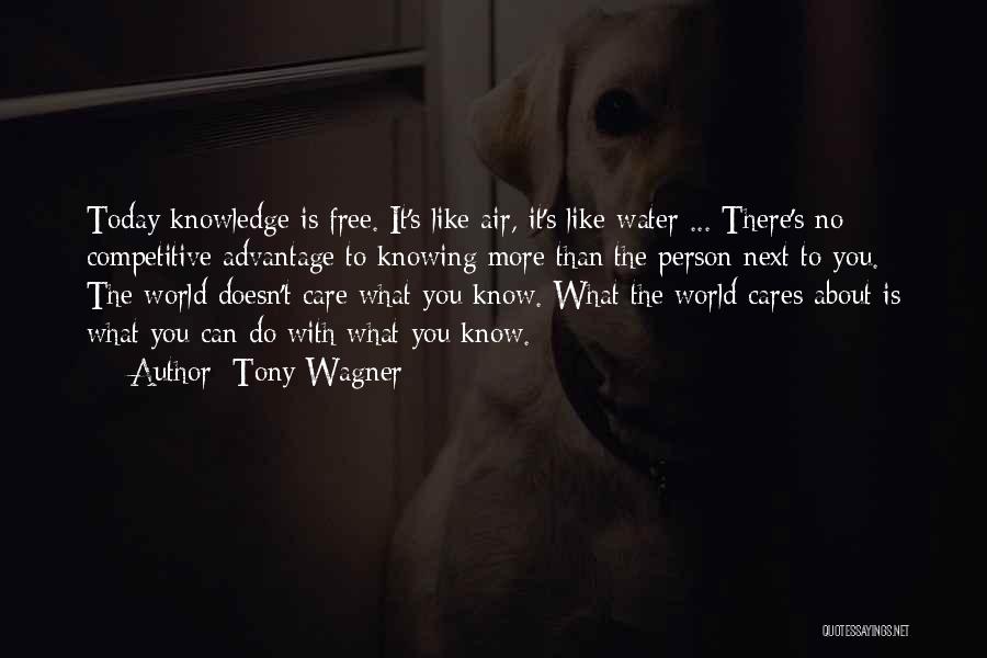 Tony Wagner Quotes: Today Knowledge Is Free. It's Like Air, It's Like Water ... There's No Competitive Advantage To Knowing More Than The