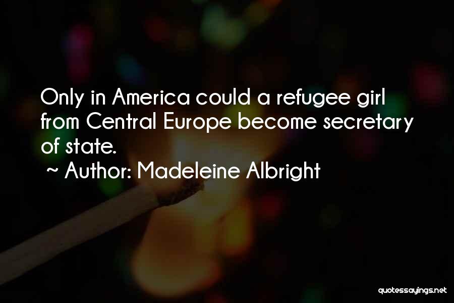 Madeleine Albright Quotes: Only In America Could A Refugee Girl From Central Europe Become Secretary Of State.