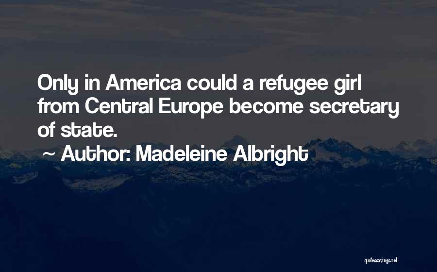Madeleine Albright Quotes: Only In America Could A Refugee Girl From Central Europe Become Secretary Of State.