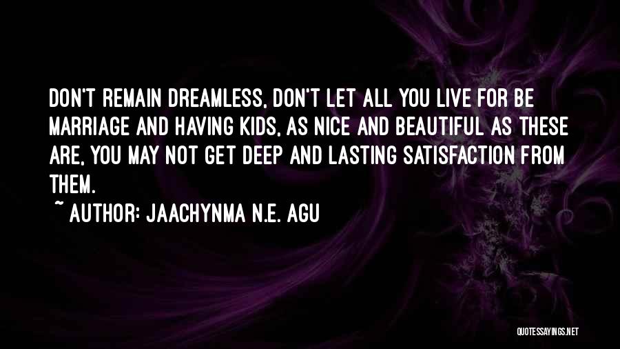 Jaachynma N.E. Agu Quotes: Don't Remain Dreamless, Don't Let All You Live For Be Marriage And Having Kids, As Nice And Beautiful As These