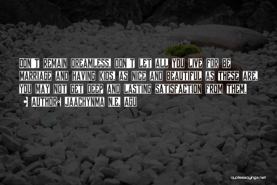 Jaachynma N.E. Agu Quotes: Don't Remain Dreamless, Don't Let All You Live For Be Marriage And Having Kids, As Nice And Beautiful As These