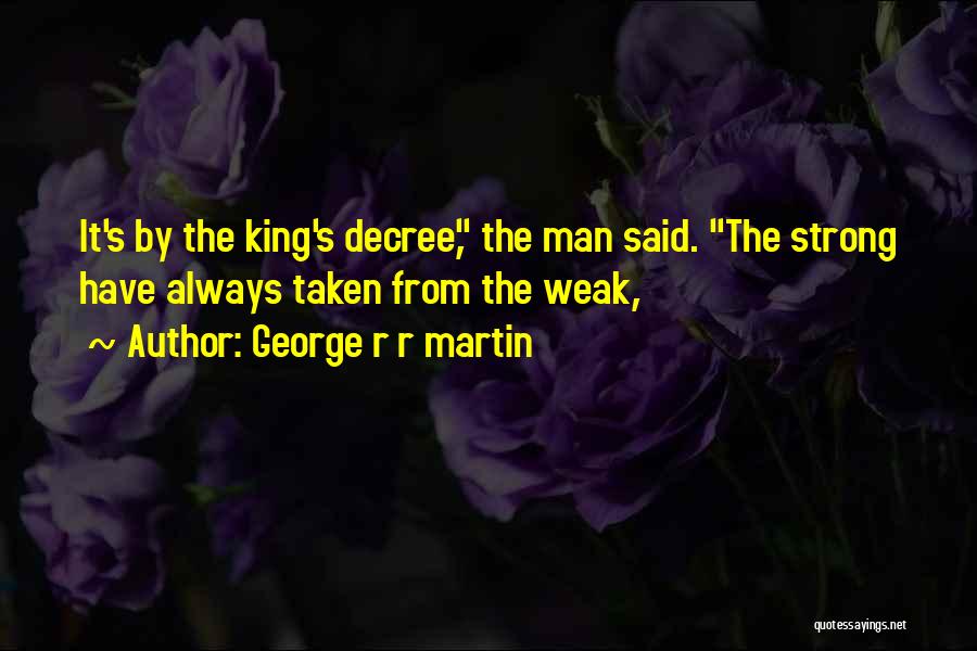 George R R Martin Quotes: It's By The King's Decree, The Man Said. The Strong Have Always Taken From The Weak,