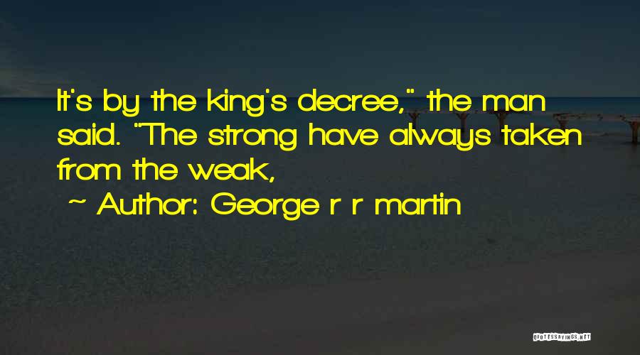 George R R Martin Quotes: It's By The King's Decree, The Man Said. The Strong Have Always Taken From The Weak,