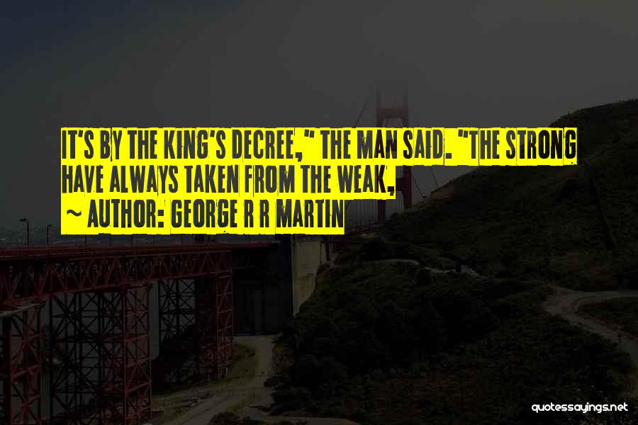 George R R Martin Quotes: It's By The King's Decree, The Man Said. The Strong Have Always Taken From The Weak,