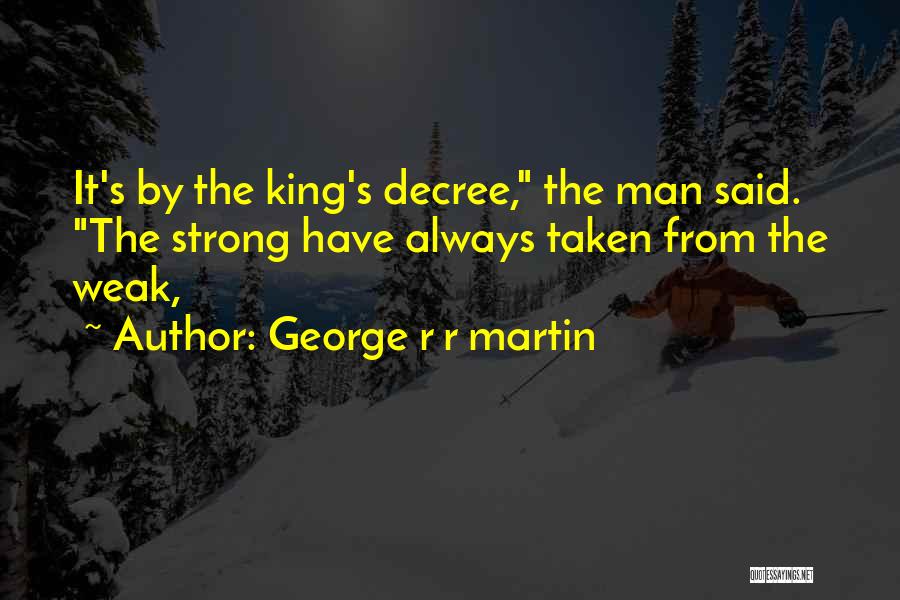 George R R Martin Quotes: It's By The King's Decree, The Man Said. The Strong Have Always Taken From The Weak,