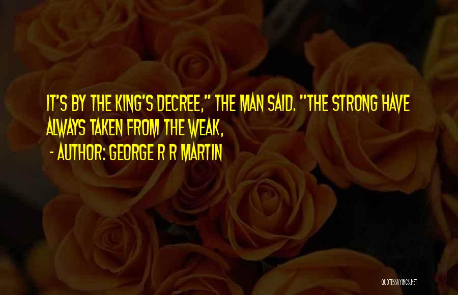 George R R Martin Quotes: It's By The King's Decree, The Man Said. The Strong Have Always Taken From The Weak,
