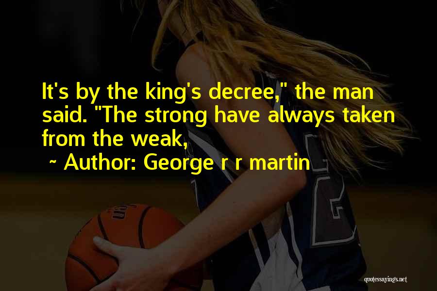 George R R Martin Quotes: It's By The King's Decree, The Man Said. The Strong Have Always Taken From The Weak,