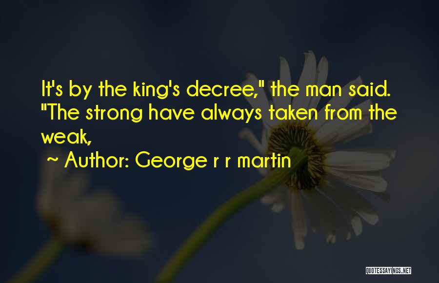 George R R Martin Quotes: It's By The King's Decree, The Man Said. The Strong Have Always Taken From The Weak,