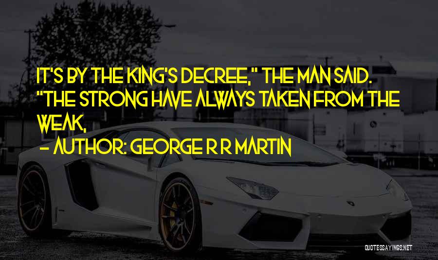 George R R Martin Quotes: It's By The King's Decree, The Man Said. The Strong Have Always Taken From The Weak,