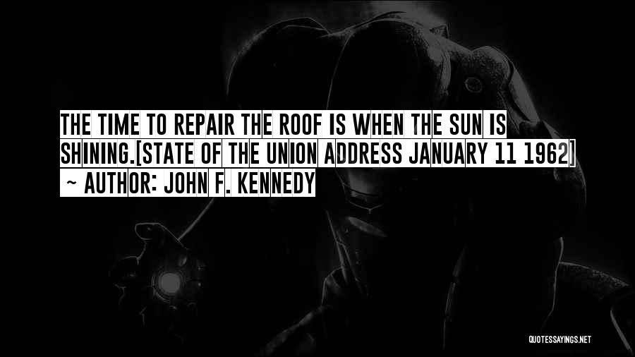 John F. Kennedy Quotes: The Time To Repair The Roof Is When The Sun Is Shining.[state Of The Union Address January 11 1962]