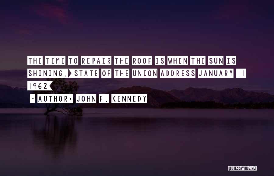 John F. Kennedy Quotes: The Time To Repair The Roof Is When The Sun Is Shining.[state Of The Union Address January 11 1962]