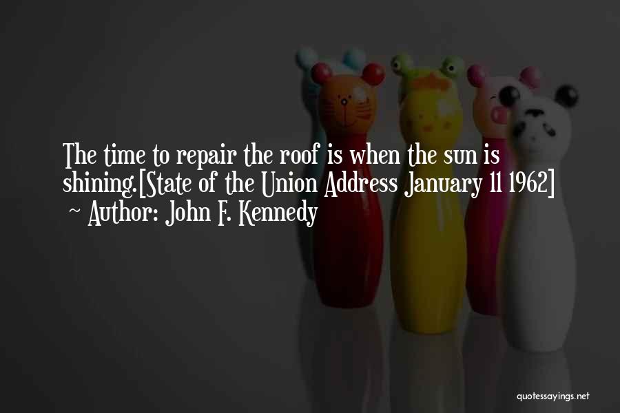 John F. Kennedy Quotes: The Time To Repair The Roof Is When The Sun Is Shining.[state Of The Union Address January 11 1962]