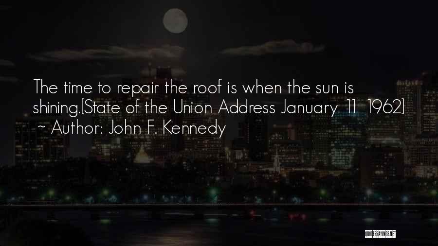 John F. Kennedy Quotes: The Time To Repair The Roof Is When The Sun Is Shining.[state Of The Union Address January 11 1962]