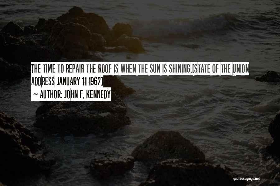 John F. Kennedy Quotes: The Time To Repair The Roof Is When The Sun Is Shining.[state Of The Union Address January 11 1962]