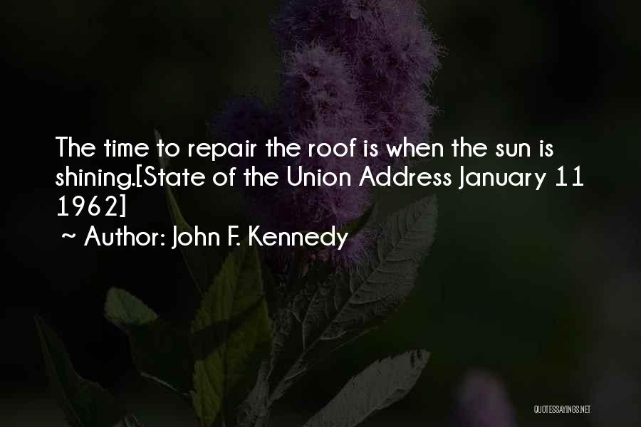 John F. Kennedy Quotes: The Time To Repair The Roof Is When The Sun Is Shining.[state Of The Union Address January 11 1962]