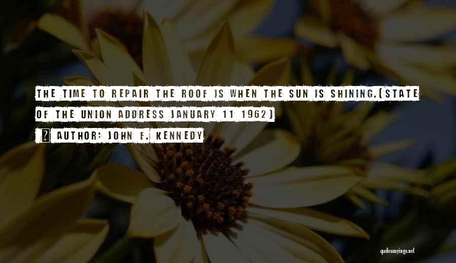 John F. Kennedy Quotes: The Time To Repair The Roof Is When The Sun Is Shining.[state Of The Union Address January 11 1962]