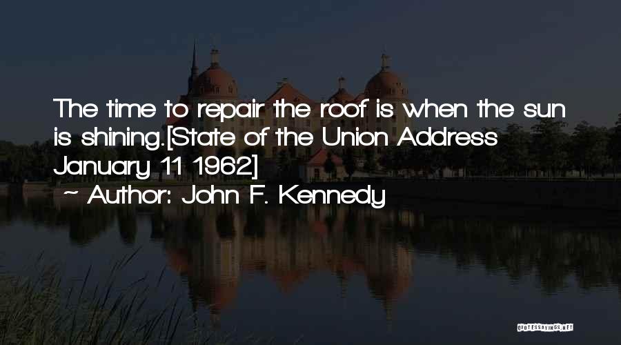 John F. Kennedy Quotes: The Time To Repair The Roof Is When The Sun Is Shining.[state Of The Union Address January 11 1962]