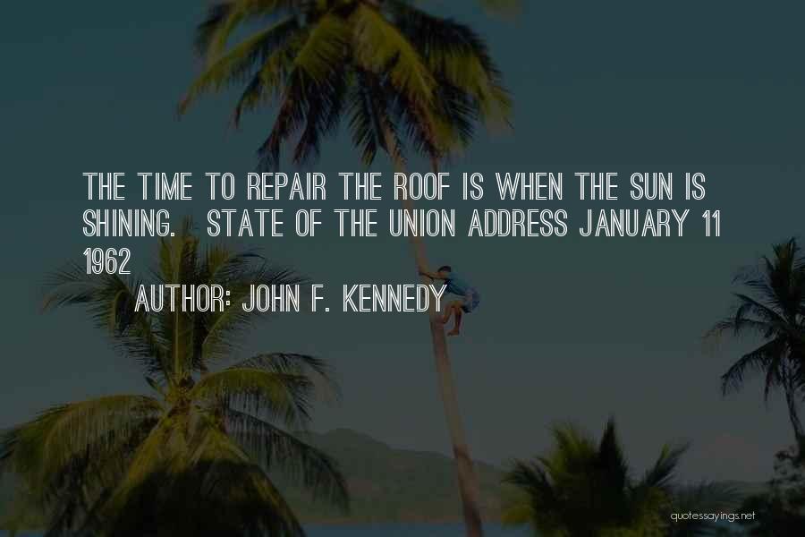 John F. Kennedy Quotes: The Time To Repair The Roof Is When The Sun Is Shining.[state Of The Union Address January 11 1962]