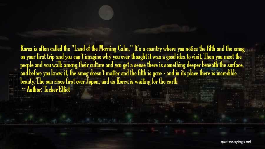 Tucker Elliot Quotes: Korea Is Often Called The Land Of The Morning Calm. It's A Country Where You Notice The Filth And The